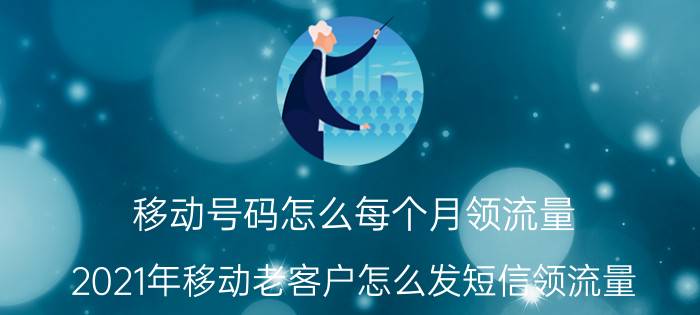 移动号码怎么每个月领流量 2021年移动老客户怎么发短信领流量？